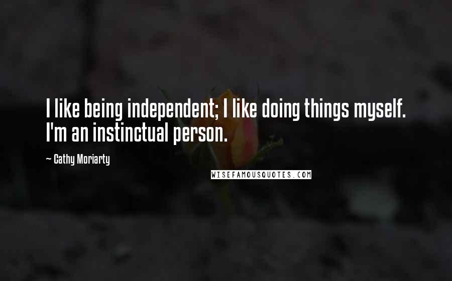 Cathy Moriarty Quotes: I like being independent; I like doing things myself. I'm an instinctual person.