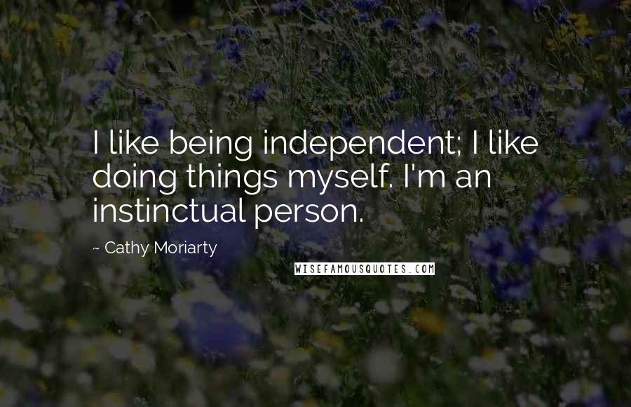 Cathy Moriarty Quotes: I like being independent; I like doing things myself. I'm an instinctual person.