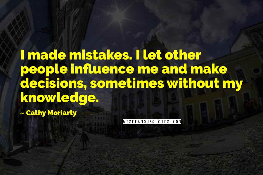 Cathy Moriarty Quotes: I made mistakes. I let other people influence me and make decisions, sometimes without my knowledge.