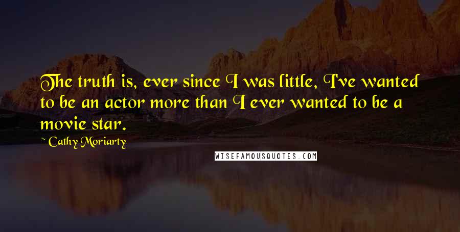 Cathy Moriarty Quotes: The truth is, ever since I was little, I've wanted to be an actor more than I ever wanted to be a movie star.