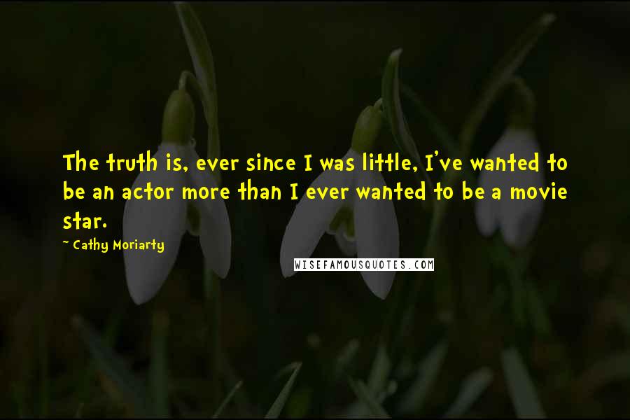 Cathy Moriarty Quotes: The truth is, ever since I was little, I've wanted to be an actor more than I ever wanted to be a movie star.