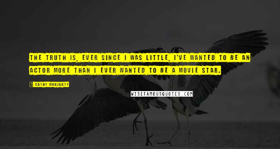 Cathy Moriarty Quotes: The truth is, ever since I was little, I've wanted to be an actor more than I ever wanted to be a movie star.