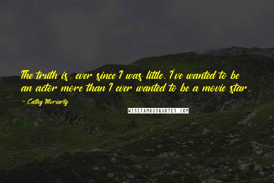 Cathy Moriarty Quotes: The truth is, ever since I was little, I've wanted to be an actor more than I ever wanted to be a movie star.