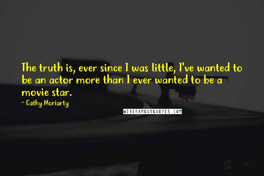 Cathy Moriarty Quotes: The truth is, ever since I was little, I've wanted to be an actor more than I ever wanted to be a movie star.