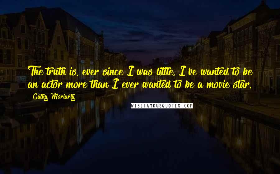 Cathy Moriarty Quotes: The truth is, ever since I was little, I've wanted to be an actor more than I ever wanted to be a movie star.