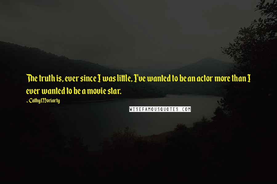 Cathy Moriarty Quotes: The truth is, ever since I was little, I've wanted to be an actor more than I ever wanted to be a movie star.
