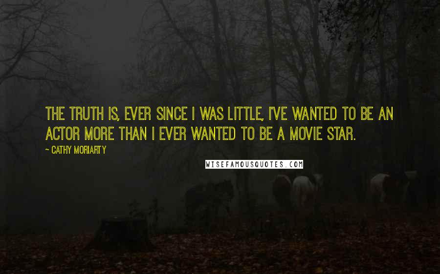 Cathy Moriarty Quotes: The truth is, ever since I was little, I've wanted to be an actor more than I ever wanted to be a movie star.