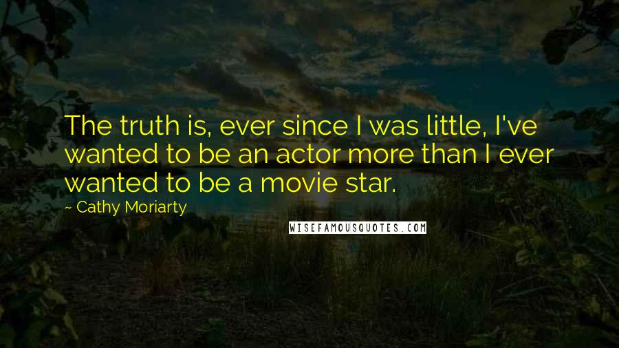 Cathy Moriarty Quotes: The truth is, ever since I was little, I've wanted to be an actor more than I ever wanted to be a movie star.