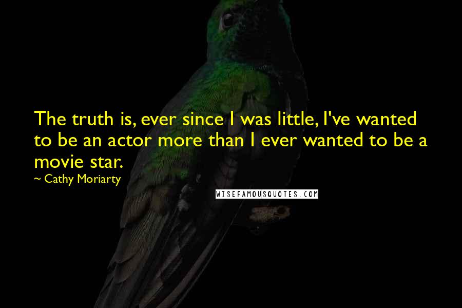 Cathy Moriarty Quotes: The truth is, ever since I was little, I've wanted to be an actor more than I ever wanted to be a movie star.