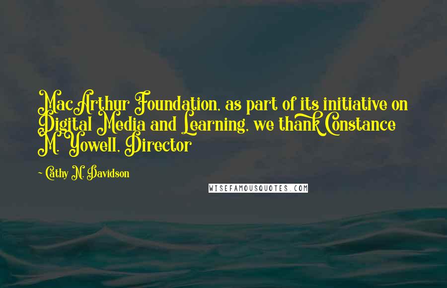 Cathy N. Davidson Quotes: MacArthur Foundation, as part of its initiative on Digital Media and Learning, we thank Constance M. Yowell, Director