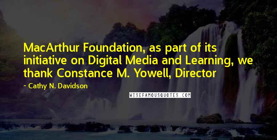 Cathy N. Davidson Quotes: MacArthur Foundation, as part of its initiative on Digital Media and Learning, we thank Constance M. Yowell, Director