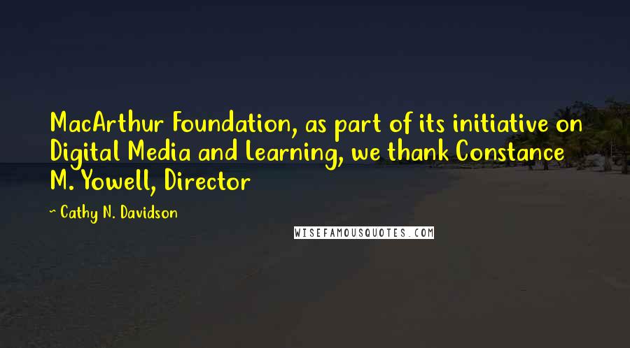 Cathy N. Davidson Quotes: MacArthur Foundation, as part of its initiative on Digital Media and Learning, we thank Constance M. Yowell, Director