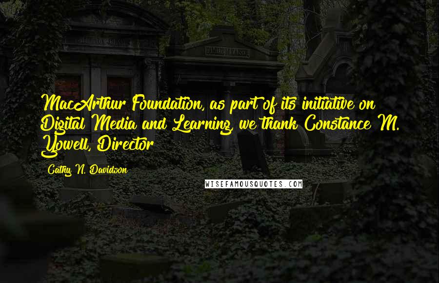 Cathy N. Davidson Quotes: MacArthur Foundation, as part of its initiative on Digital Media and Learning, we thank Constance M. Yowell, Director