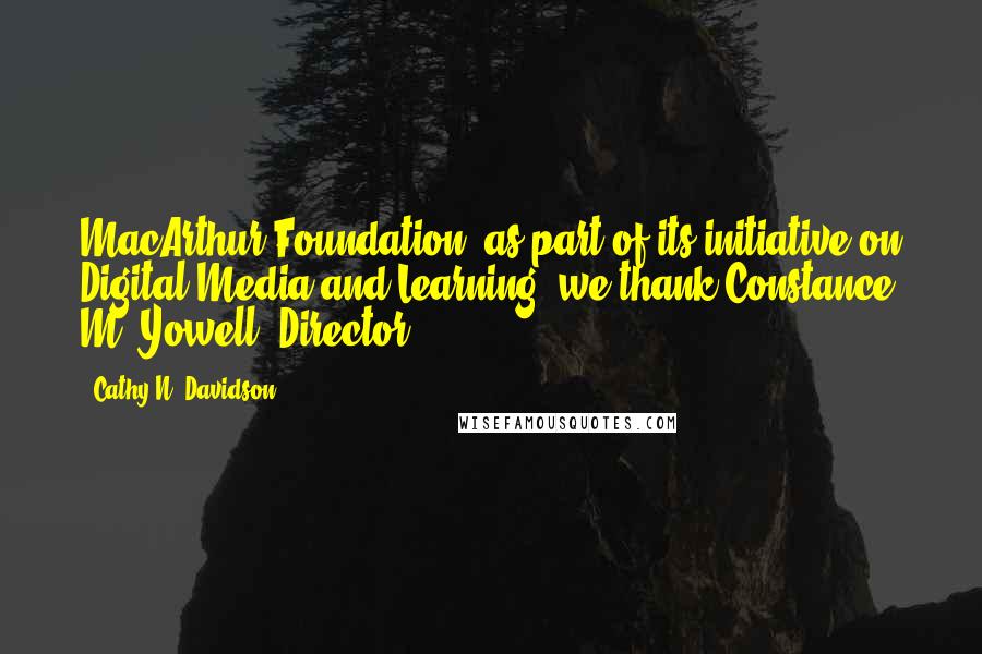 Cathy N. Davidson Quotes: MacArthur Foundation, as part of its initiative on Digital Media and Learning, we thank Constance M. Yowell, Director