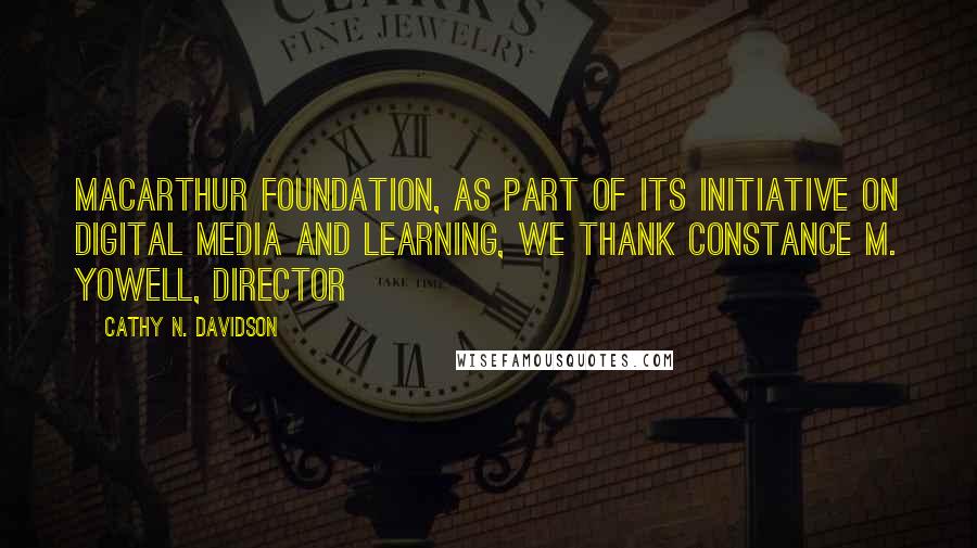 Cathy N. Davidson Quotes: MacArthur Foundation, as part of its initiative on Digital Media and Learning, we thank Constance M. Yowell, Director