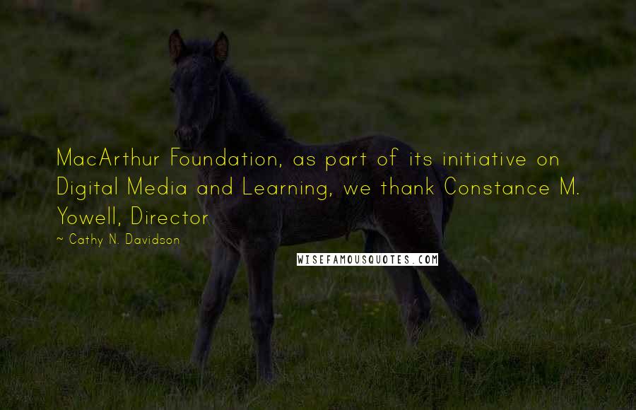 Cathy N. Davidson Quotes: MacArthur Foundation, as part of its initiative on Digital Media and Learning, we thank Constance M. Yowell, Director