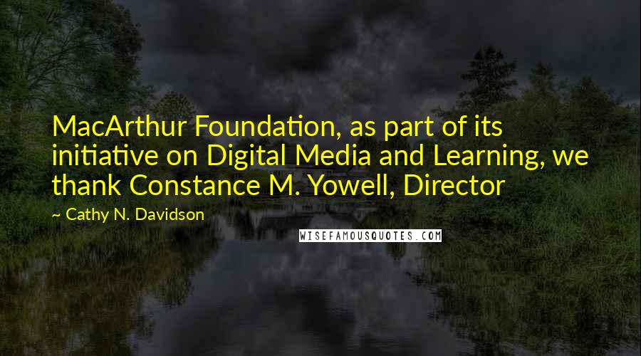 Cathy N. Davidson Quotes: MacArthur Foundation, as part of its initiative on Digital Media and Learning, we thank Constance M. Yowell, Director