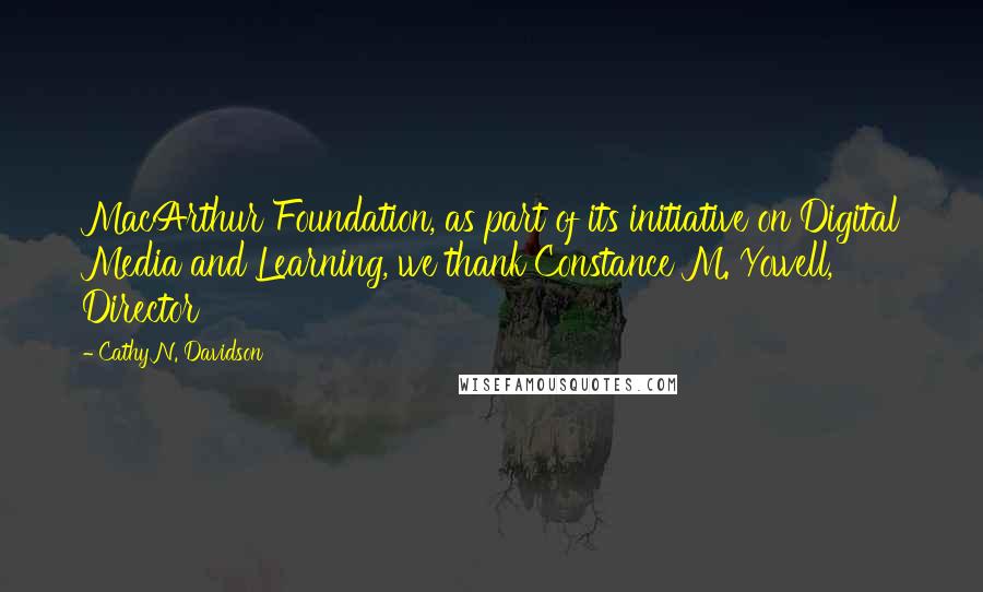 Cathy N. Davidson Quotes: MacArthur Foundation, as part of its initiative on Digital Media and Learning, we thank Constance M. Yowell, Director