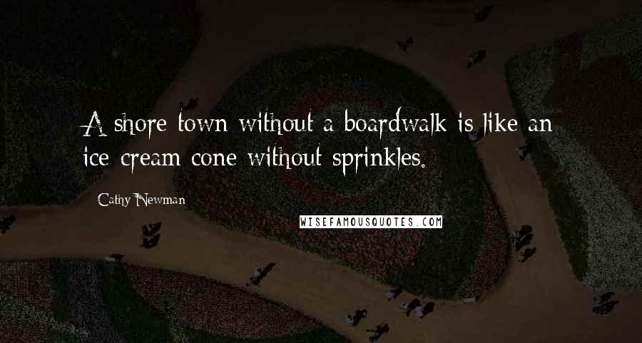 Cathy Newman Quotes: A shore town without a boardwalk is like an ice-cream cone without sprinkles.