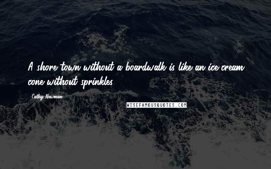 Cathy Newman Quotes: A shore town without a boardwalk is like an ice-cream cone without sprinkles.