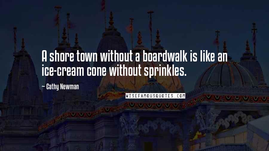 Cathy Newman Quotes: A shore town without a boardwalk is like an ice-cream cone without sprinkles.