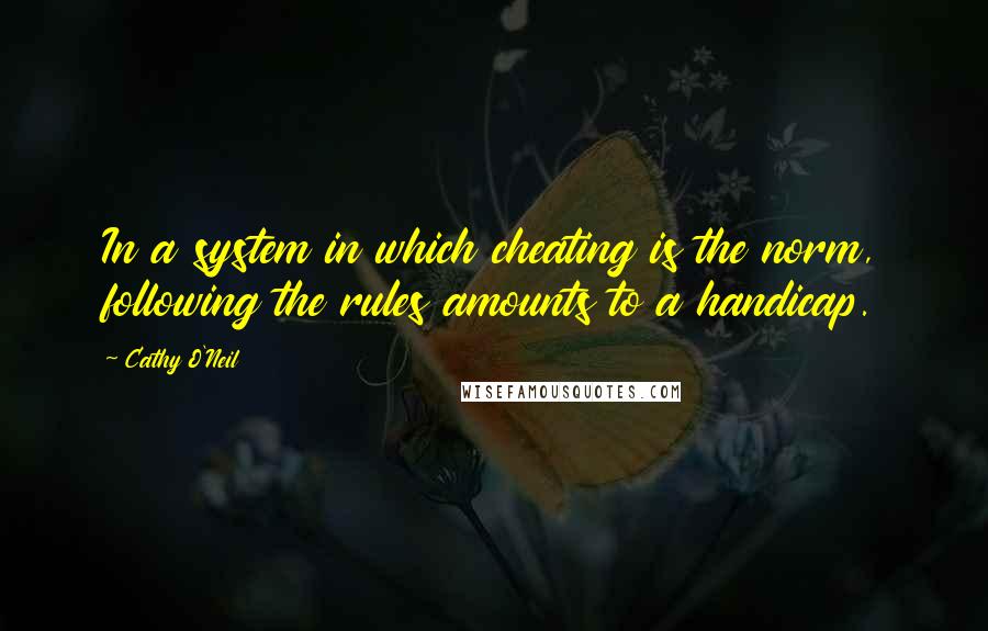 Cathy O'Neil Quotes: In a system in which cheating is the norm, following the rules amounts to a handicap.