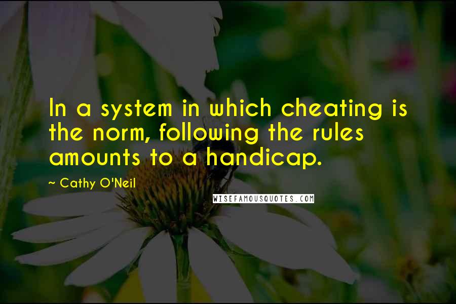 Cathy O'Neil Quotes: In a system in which cheating is the norm, following the rules amounts to a handicap.