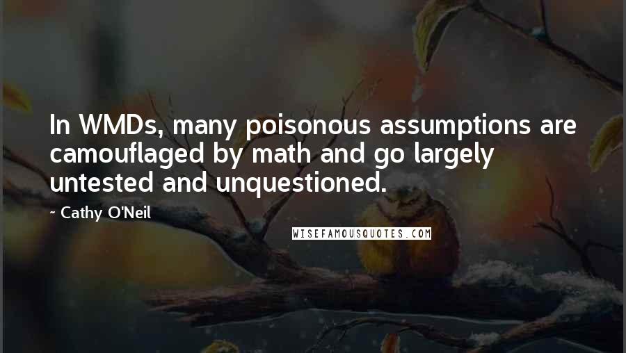 Cathy O'Neil Quotes: In WMDs, many poisonous assumptions are camouflaged by math and go largely untested and unquestioned.
