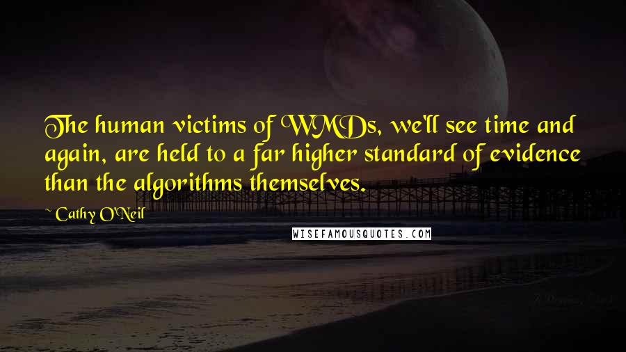 Cathy O'Neil Quotes: The human victims of WMDs, we'll see time and again, are held to a far higher standard of evidence than the algorithms themselves.