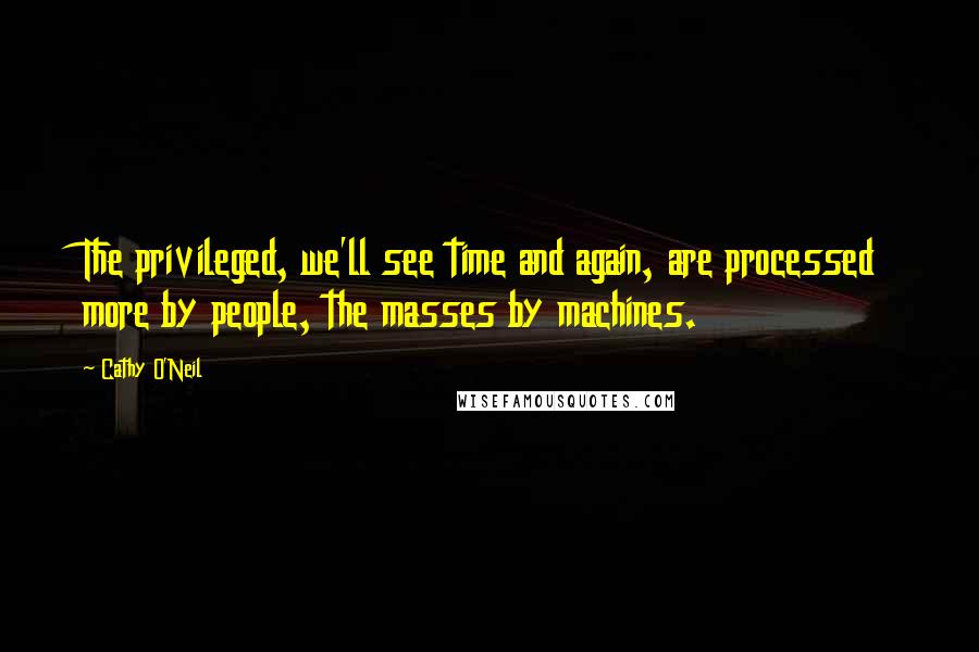 Cathy O'Neil Quotes: The privileged, we'll see time and again, are processed more by people, the masses by machines.