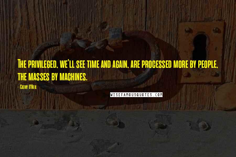Cathy O'Neil Quotes: The privileged, we'll see time and again, are processed more by people, the masses by machines.