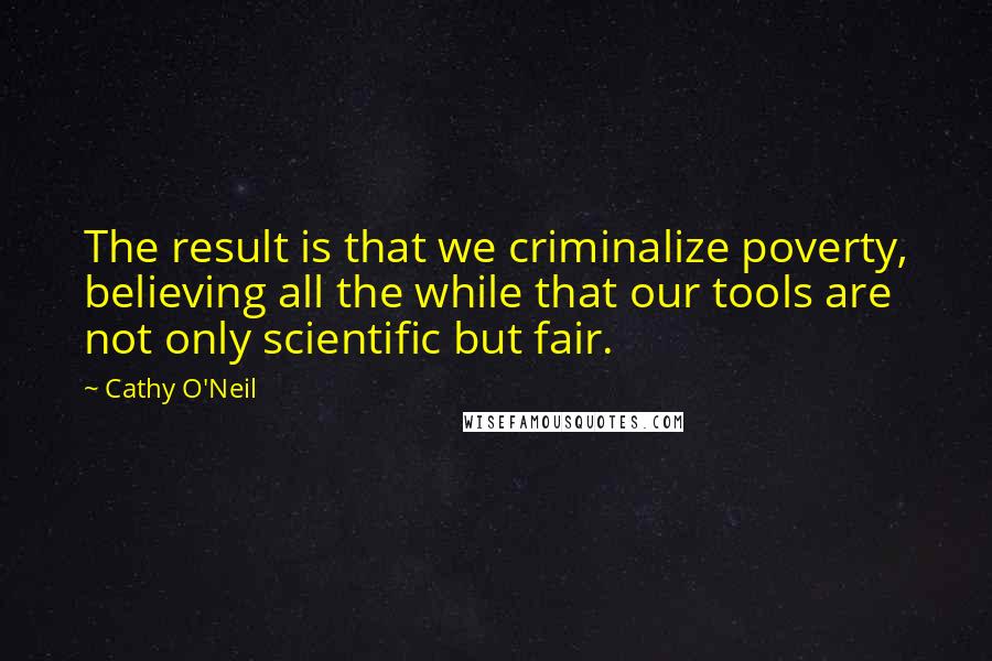 Cathy O'Neil Quotes: The result is that we criminalize poverty, believing all the while that our tools are not only scientific but fair.