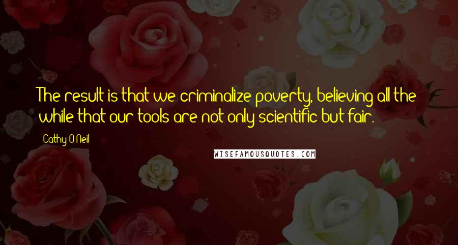 Cathy O'Neil Quotes: The result is that we criminalize poverty, believing all the while that our tools are not only scientific but fair.