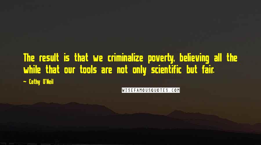 Cathy O'Neil Quotes: The result is that we criminalize poverty, believing all the while that our tools are not only scientific but fair.
