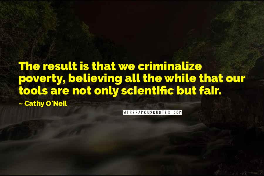 Cathy O'Neil Quotes: The result is that we criminalize poverty, believing all the while that our tools are not only scientific but fair.