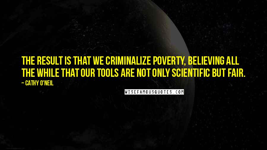 Cathy O'Neil Quotes: The result is that we criminalize poverty, believing all the while that our tools are not only scientific but fair.