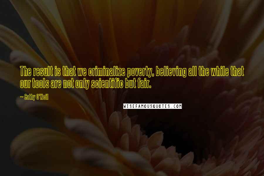 Cathy O'Neil Quotes: The result is that we criminalize poverty, believing all the while that our tools are not only scientific but fair.