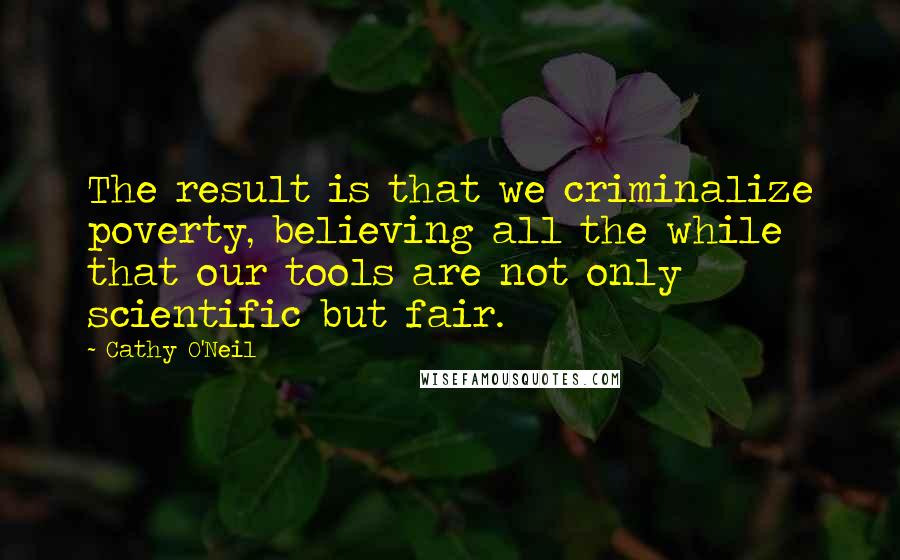 Cathy O'Neil Quotes: The result is that we criminalize poverty, believing all the while that our tools are not only scientific but fair.