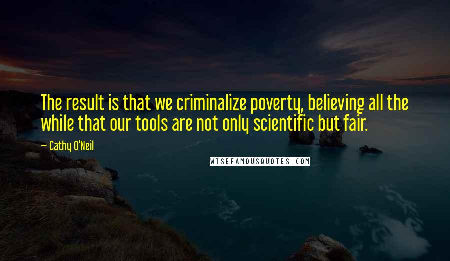Cathy O'Neil Quotes: The result is that we criminalize poverty, believing all the while that our tools are not only scientific but fair.