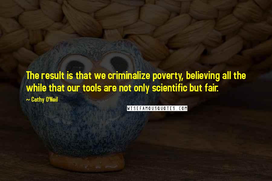 Cathy O'Neil Quotes: The result is that we criminalize poverty, believing all the while that our tools are not only scientific but fair.