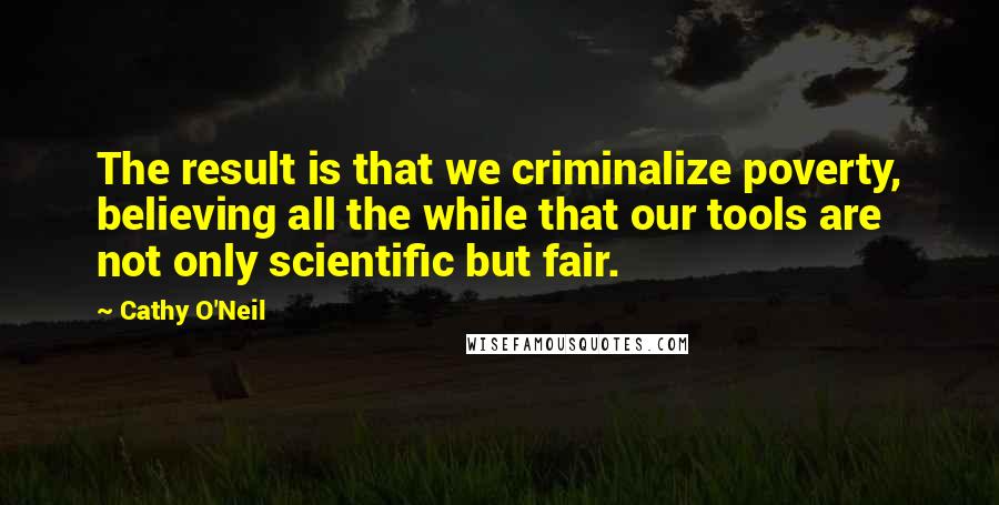 Cathy O'Neil Quotes: The result is that we criminalize poverty, believing all the while that our tools are not only scientific but fair.