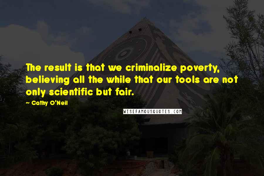 Cathy O'Neil Quotes: The result is that we criminalize poverty, believing all the while that our tools are not only scientific but fair.