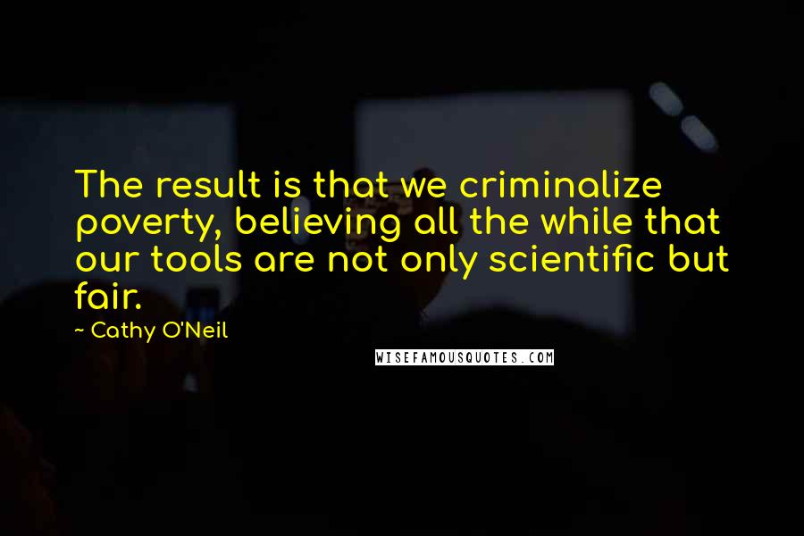Cathy O'Neil Quotes: The result is that we criminalize poverty, believing all the while that our tools are not only scientific but fair.