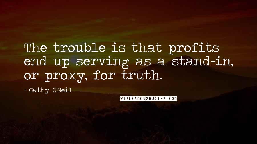Cathy O'Neil Quotes: The trouble is that profits end up serving as a stand-in, or proxy, for truth.