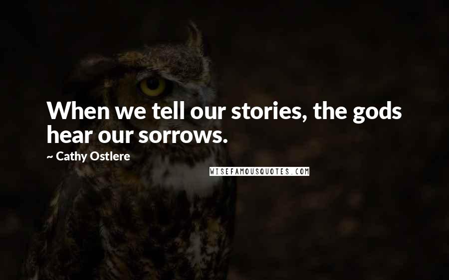 Cathy Ostlere Quotes: When we tell our stories, the gods hear our sorrows.