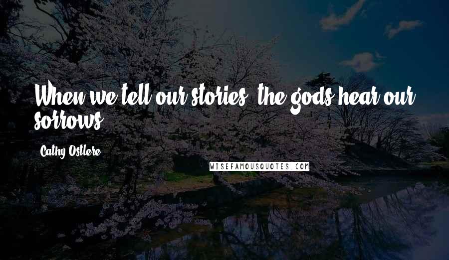 Cathy Ostlere Quotes: When we tell our stories, the gods hear our sorrows.