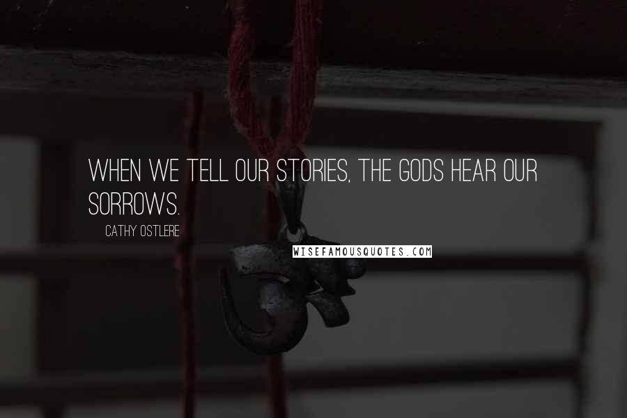 Cathy Ostlere Quotes: When we tell our stories, the gods hear our sorrows.