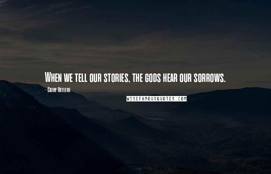 Cathy Ostlere Quotes: When we tell our stories, the gods hear our sorrows.