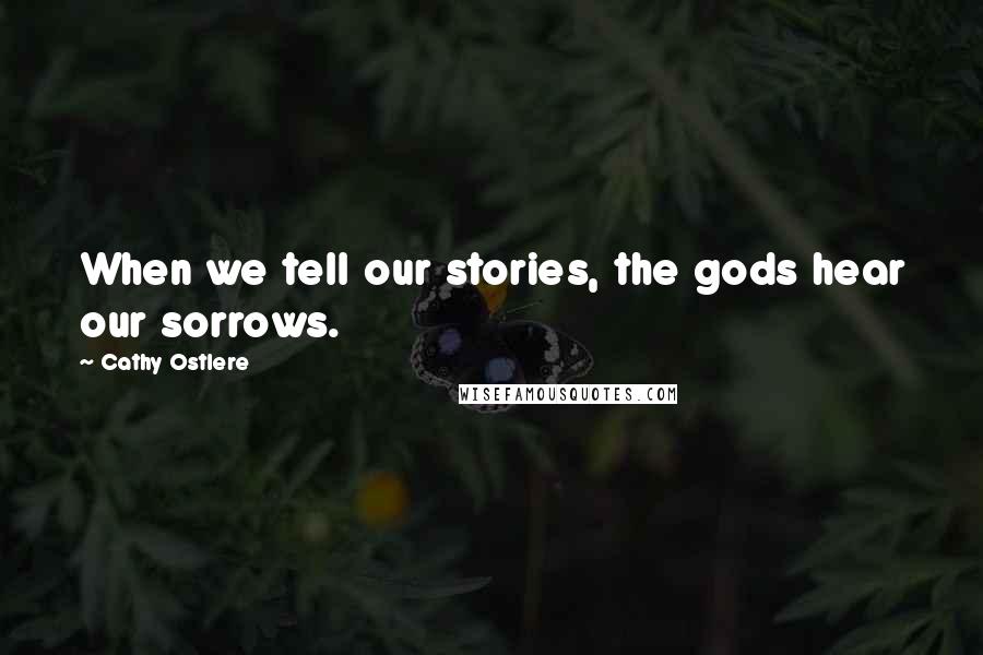 Cathy Ostlere Quotes: When we tell our stories, the gods hear our sorrows.