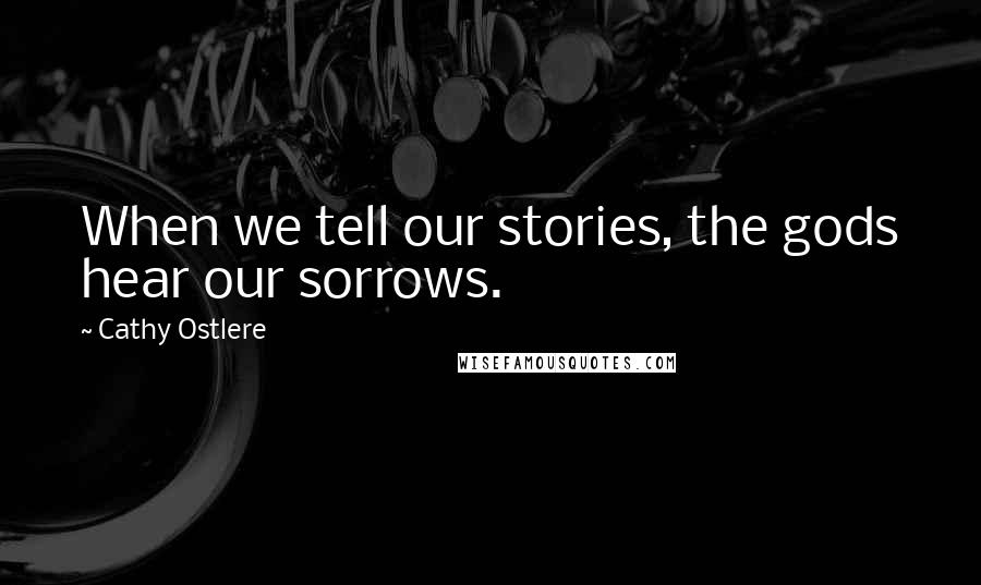 Cathy Ostlere Quotes: When we tell our stories, the gods hear our sorrows.